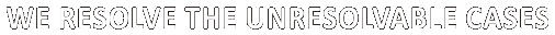 WE RESOLVE THE UNRESOLVABLE CASES